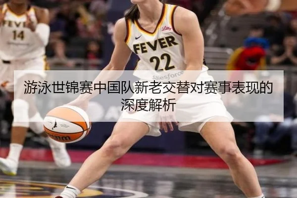 游泳世锦赛中国队新老交替对赛事表现的深度解析