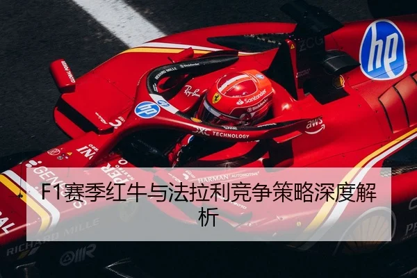 F1赛季红牛与法拉利竞争策略深度解析